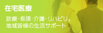 在宅医療 診療・介護・リハビリ。 地域皆様の生活サポート
